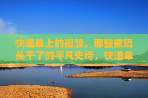 快递单上的褶皱，那些被镜头干了的平凡史诗，快递单褶皱里的平凡史诗