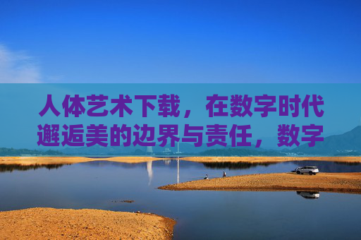 人体艺术下载，在数字时代邂逅美的边界与责任，数字时代人体艺术下载，美与责任的边界