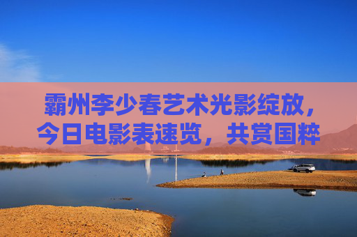 霸州李少春艺术光影绽放，今日电影表速览，共赏国粹大师风采，霸州李少春光影绽放，国粹大师今日影讯
