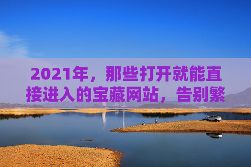 2021年，那些打开就能直接进入的宝藏网站，告别繁琐，拥抱纯粹