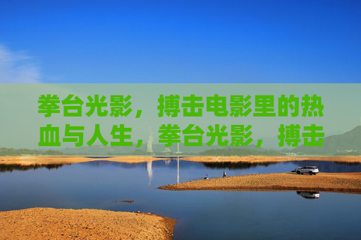 拳台光影，搏击电影里的热血与人生，拳台光影，搏击电影的热血人生