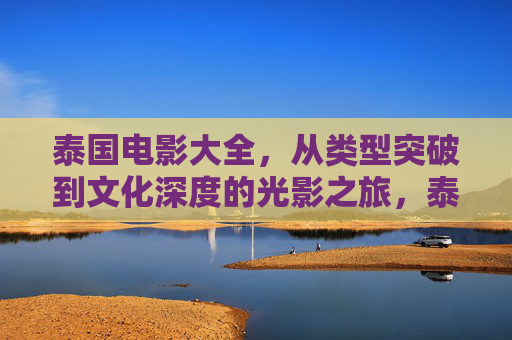 泰国电影大全，从类型突破到文化深度的光影之旅，泰国电影，类型突破与文化深度的光影之旅