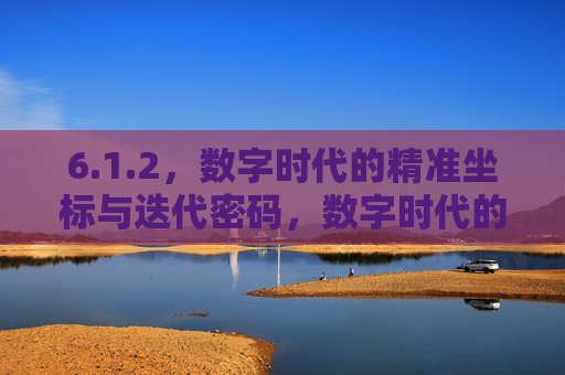 6.1.2，数字时代的精准坐标与迭代密码，数字时代的精准坐标与迭代密码