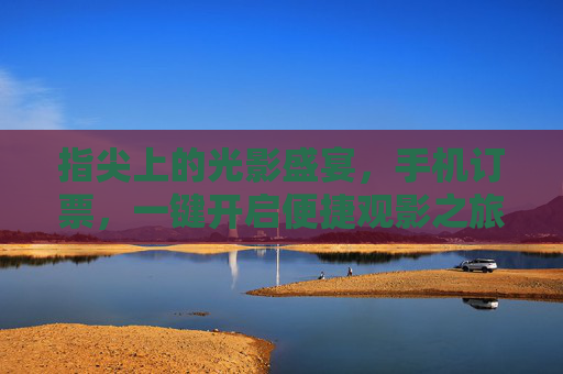 指尖上的光影盛宴，手机订票，一键开启便捷观影之旅，指尖光影，一键订票便捷观影