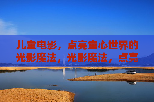 儿童电影，点亮童心世界的光影魔法，光影魔法，点亮童心世界