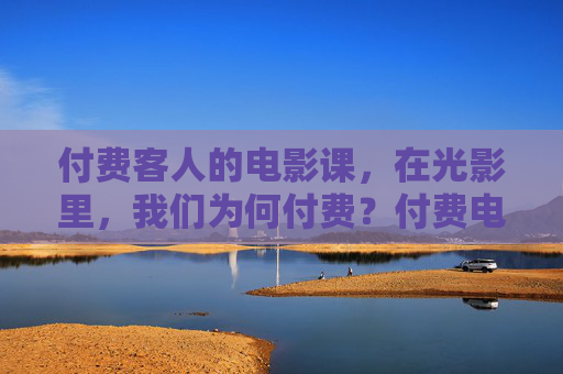 付费客人的电影课，在光影里，我们为何付费？付费电影课，光影里的付费之问