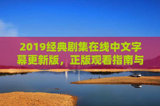 2019经典剧集在线中文字幕更新版，正版观看指南与热门推荐，2019经典剧集在线中文字幕更新版，正版观看指南与热门推荐