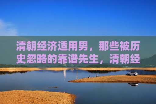 清朝经济适用男，那些被历史忽略的靠谱先生，清朝经济适用男，被历史忽略的靠谱先生