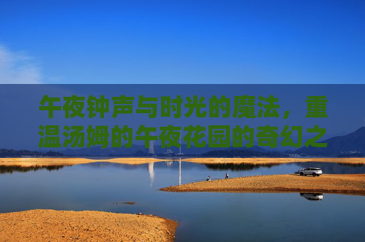 午夜钟声与时光的魔法，重温汤姆的午夜花园的奇幻之旅，汤姆的午夜花园，午夜钟声与时光魔法