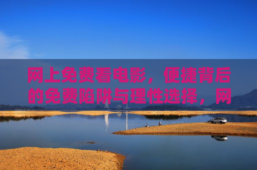 网上免费看电影，便捷背后的免费陷阱与理性选择，网上免费电影，便捷背后的陷阱与理性选择