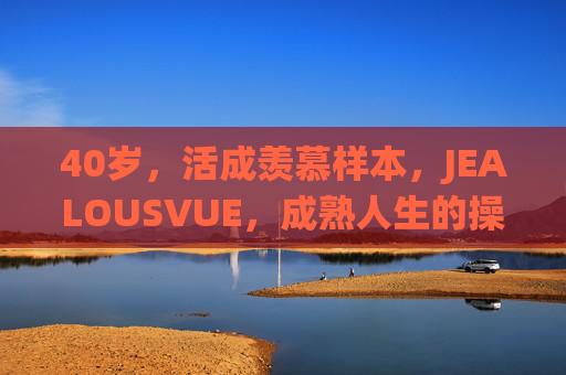 40岁，活成羡慕样本，JEALOUSVUE，成熟人生的操作系统，JEALOUSVUE，40岁成熟人生的羡慕样本操作系统