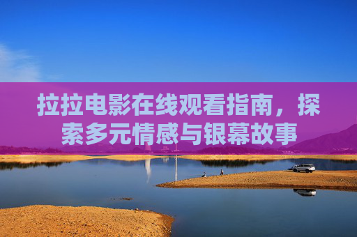 拉拉电影在线观看指南，探索多元情感与银幕故事