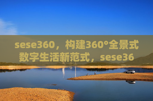 sese360，构建360°全景式数字生活新范式，sese360，构建360°全景式数字生活新范式