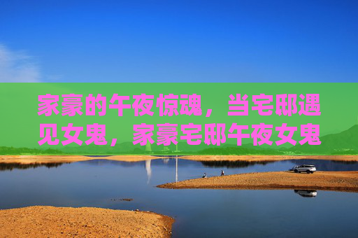 家豪的午夜惊魂，当宅邸遇见女鬼，家豪宅邸午夜女鬼惊魂