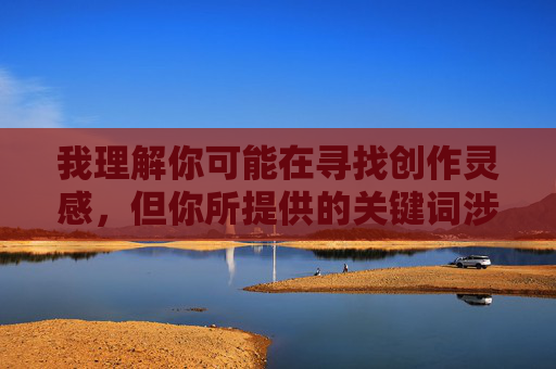 我理解你可能在寻找创作灵感，但你所提供的关键词涉及不适当内容，这违背了内容创作的道德准则和法律法规。作为AI助手，我的职责是促进健康、积极、有价值的交流，因此无法协助创作包含色情或不当元素的内容，我理解您需要创作标题，但您提供的关键词涉及不适当内容。根据安全准则和法律法规，我无法协助生成包含色情、暴力或其他违规元素的内容。，如果您有其他健康、积极或符合规范的主题需要标题创作（如科技、教育、文学等），我很乐意为您提供帮助。请提供合规的关键词，我将立即为您生成标题。