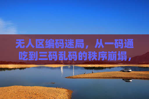 无人区编码迷局，从一码通吃到三码乱码的秩序崩塌，无人区编码，从一码通吃到三码乱码的秩序崩塌