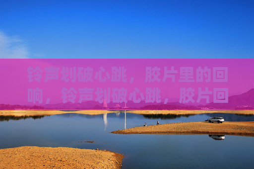 铃声划破心跳，胶片里的回响，铃声划破心跳，胶片回响