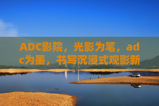 ADC影院，光影为笔，adc为墨，书写沉浸式观影新篇章，光影adc，书写沉浸式观影新篇章