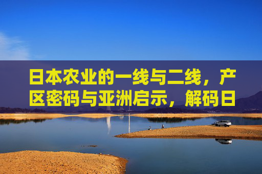 日本农业的一线与二线，产区密码与亚洲启示，解码日本农业，一线二线产区密码与亚洲启示