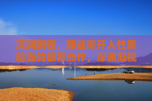 深渊凝视，那些撕开人性黑暗面的银幕杰作，深渊凝视，撕开人性黑暗面的银幕杰作