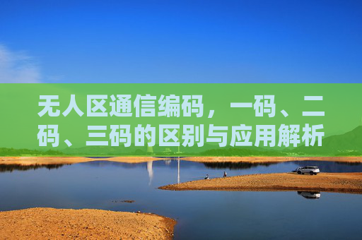 无人区通信编码，一码、二码、三码的区别与应用解析，无人区通信编码，一码、二码、三码的区别与应用解析