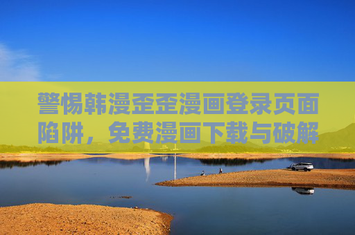 警惕韩漫歪歪漫画登录页面陷阱,免费漫画下载与破解版的版权与安全风险,警惕韩漫歪歪漫画登录陷阱,免费下载破解版的版权与安全风险 警惕韩漫歪歪漫画登录页面陷阱,免费漫画下载与破解版的版权与安全风险,警惕韩漫歪歪漫画登录陷阱,免费下载破解版的版权与安全风险