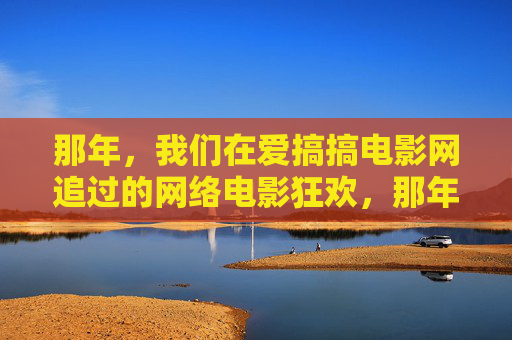 那年，我们在爱搞搞电影网追过的网络电影狂欢，那年，爱搞搞电影网的网络电影狂欢