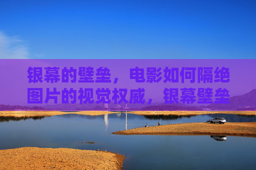 银幕的壁垒，电影如何隔绝图片的视觉权威，银幕壁垒，电影对图片视觉权威的隔绝