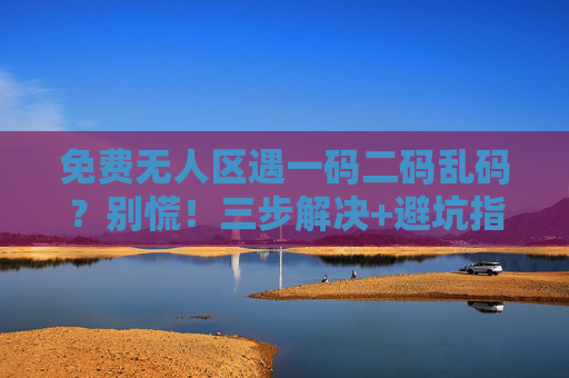 免费无人区遇一码二码乱码？别慌！三步解决+避坑指南，免费无人区遇一码二码乱码？三步解决+避坑指南