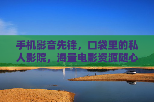 手机影音先锋，口袋里的私人影院，海量电影资源随心看，手机影音先锋，口袋里的海量私人影院