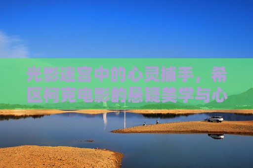 光影迷宫中的心灵捕手，希区柯克电影的悬疑美学与心理密码，光影迷宫，希区柯克的悬疑心理捕手