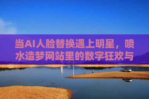 当AI人脸替换遇上明星，喷水造梦网站里的数字狂欢与伦理边界，AI换脸明星，数字狂欢与伦理边界