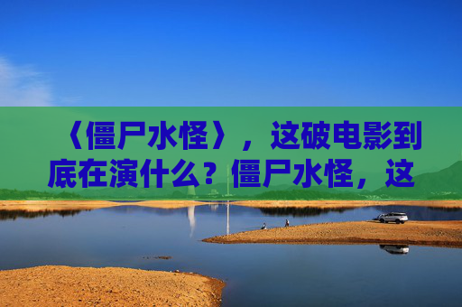 〈僵尸水怪〉，这破电影到底在演什么？僵尸水怪，这破电影到底演啥？