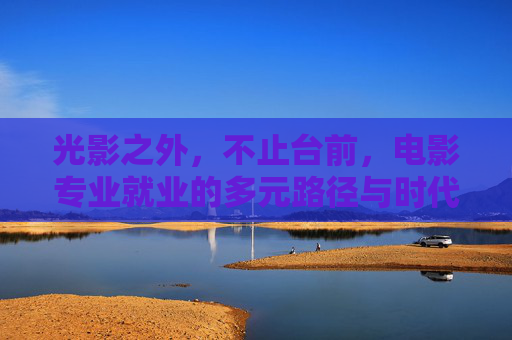 光影之外,不止台前,电影专业就业的多元路径与时代机遇,光影破界,电影专业就业的多元路径与时代机遇 光影之外,不止台前,电影专业就业的多元路径与时代机遇,光影破界,电影专业就业的多元路径与时代机遇