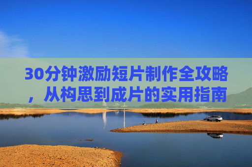 30分钟激励短片制作全攻略,从构思到成片的实用指南,30分钟激励短片制作全攻略,从构思到成片的实用指南 30分钟激励短片制作全攻略,从构思到成片的实用指南,30分钟激励短片制作全攻略,从构思到成片的实用指南