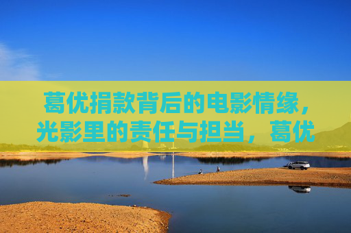 葛优捐款背后的电影情缘，光影里的责任与担当，葛优捐款，光影情缘映担当