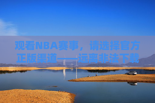 观看NBA赛事,请选择官方正版渠道——远离非法下载,守护版权安全 观看NBA赛事,请选择官方正版渠道——远离非法下载,守护版权安全