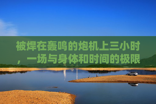 被焊在轰鸣的炮机上三小时,一场与身体和时间的极限拉扯,焊在轰鸣炮机上三小时,身体与时间的极限拉扯 被焊在轰鸣的炮机上三小时,一场与身体和时间的极限拉扯,焊在轰鸣炮机上三小时,身体与时间的极限拉扯