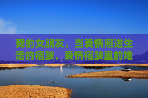我的女朋友，当爱情照进生活的褶皱，爱情褶皱里的她的光
