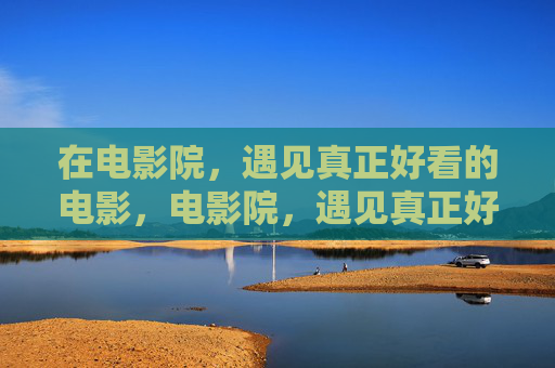 在电影院,遇见真正好看的电影,电影院,遇见真正好看的电影 在电影院,遇见真正好看的电影,电影院,遇见真正好看的电影