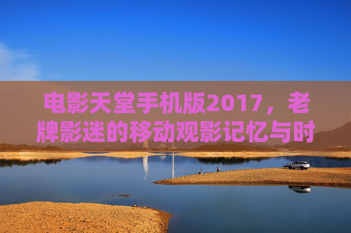电影天堂手机版2017,老牌影迷的移动观影记忆与时代注脚,电影天堂手机版2017,老牌影迷的移动观影记忆与时代注脚 电影天堂手机版2017,老牌影迷的移动观影记忆与时代注脚,电影天堂手机版2017,老牌影迷的移动观影记忆与时代注脚