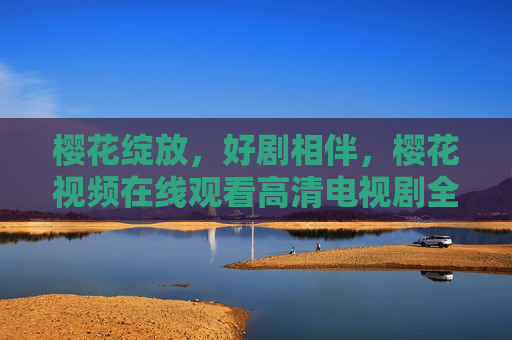 樱花绽放,好剧相伴,樱花视频在线观看高清电视剧全攻略,樱花绽放,好剧相伴,高清电视剧在线观看全攻略 樱花绽放,好剧相伴,樱花视频在线观看高清电视剧全攻略,樱花绽放,好剧相伴,高清电视剧在线观看全攻略
