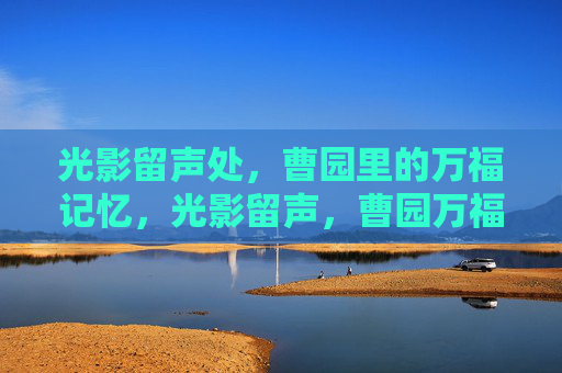 光影留声处,曹园里的万福记忆,光影留声,曹园万福记忆 光影留声处,曹园里的万福记忆,光影留声,曹园万福记忆