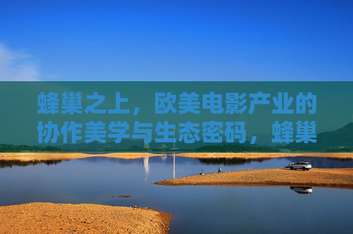 蜂巢之上,欧美电影产业的协作美学与生态密码,蜂巢之上,欧美电影产业的协作美学与生态密码 蜂巢之上,欧美电影产业的协作美学与生态密码,蜂巢之上,欧美电影产业的协作美学与生态密码