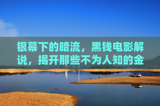 银幕下的暗流,黑钱电影解说,揭开那些不为人知的金钱游戏,银幕黑钱暗流,不为人知的金钱游戏 银幕下的暗流,黑钱电影解说,揭开那些不为人知的金钱游戏,银幕黑钱暗流,不为人知的金钱游戏