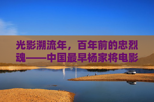 光影溯流年,百年前的忠烈魂——中国最早杨家将电影的尘封记忆,百年光影溯忠烈,中国最早杨家将电影的尘封记忆 光影溯流年,百年前的忠烈魂——中国最早杨家将电影的尘封记忆,百年光影溯忠烈,中国最早杨家将电影的尘封记忆