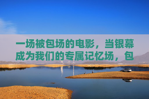 一场被包场的电影,当银幕成为我们的专属记忆场,包场银幕,我们的专属记忆场 一场被包场的电影,当银幕成为我们的专属记忆场,包场银幕,我们的专属记忆场