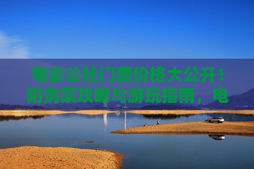 电影公社门票价格大公开!附购票攻略与游玩指南,电影公社门票价格及购票游玩全攻略 电影公社门票价格大公开!附购票攻略与游玩指南,电影公社门票价格及购票游玩全攻略