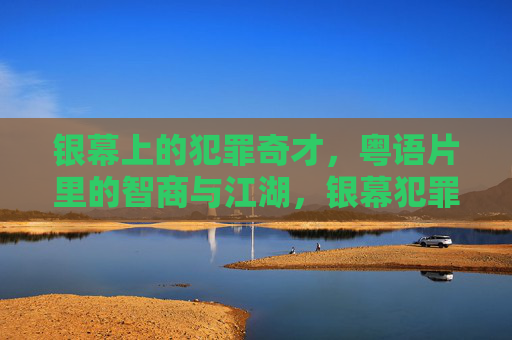 银幕上的犯罪奇才，粤语片里的智商与江湖，银幕犯罪奇才，粤语片的智商江湖