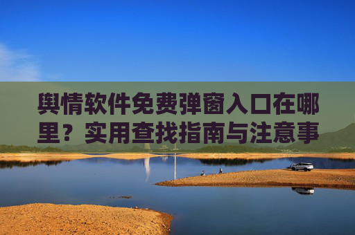 舆情软件免费弹窗入口在哪里？实用查找指南与注意事项，舆情软件免费弹窗入口，查找指南与注意事项